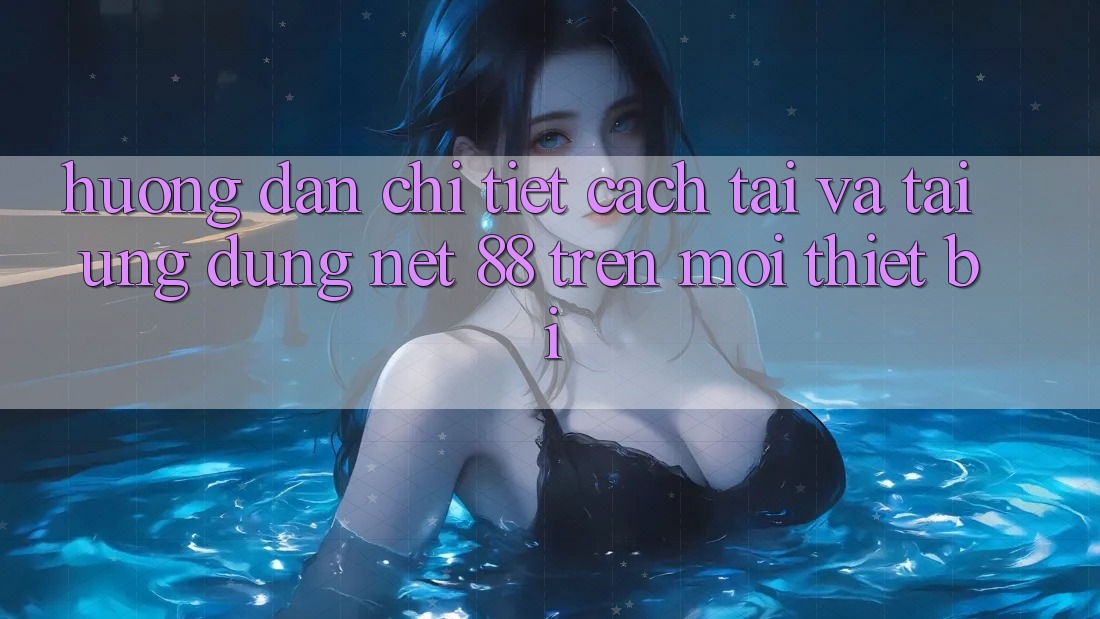 Hướng dẫn chi tiết cách tải và tải Ứng dụng Net 88 trên mọi thiết bị