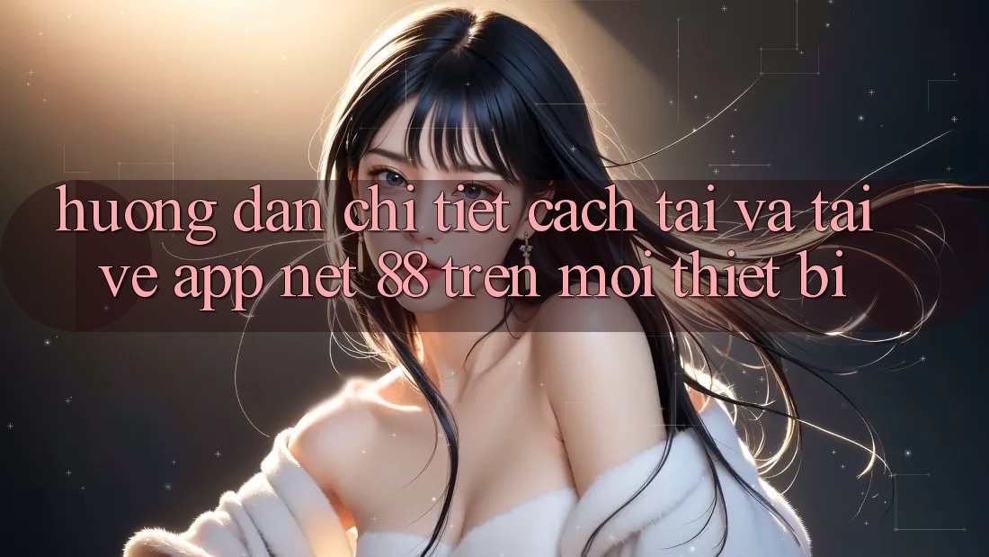 Hướng dẫn chi tiết cách tải và tải về App Net 88 trên mọi thiết bị