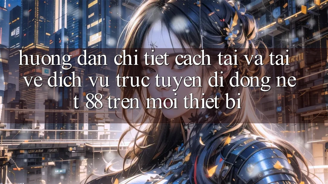 Hướng dẫn chi tiết cách tải và tải về Dịch vụ trực tuyến di động Net 88 trên mọi thiết bị