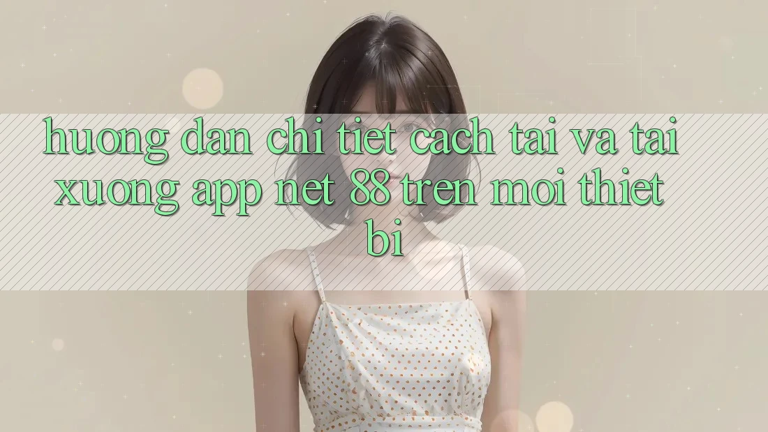 Hướng dẫn chi tiết cách tải và tải xuống App Net 88 trên mọi thiết bị