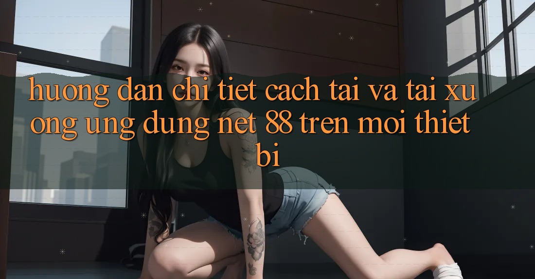 Hướng dẫn chi tiết cách tải và tải xuống Ứng dụng Net 88 trên mọi thiết bị