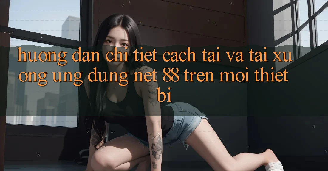 Hướng dẫn chi tiết cách tải và tải xuống Ứng dụng Net 88 trên mọi thiết bị