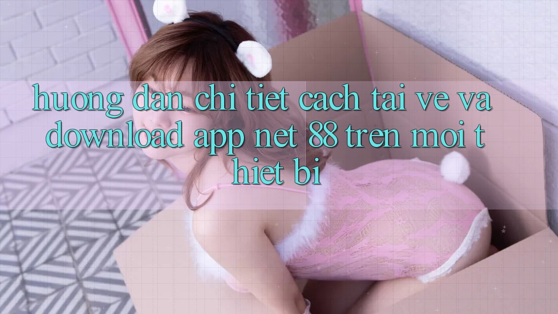 Hướng dẫn chi tiết cách tải về và download App Net 88 trên mọi thiết bị
