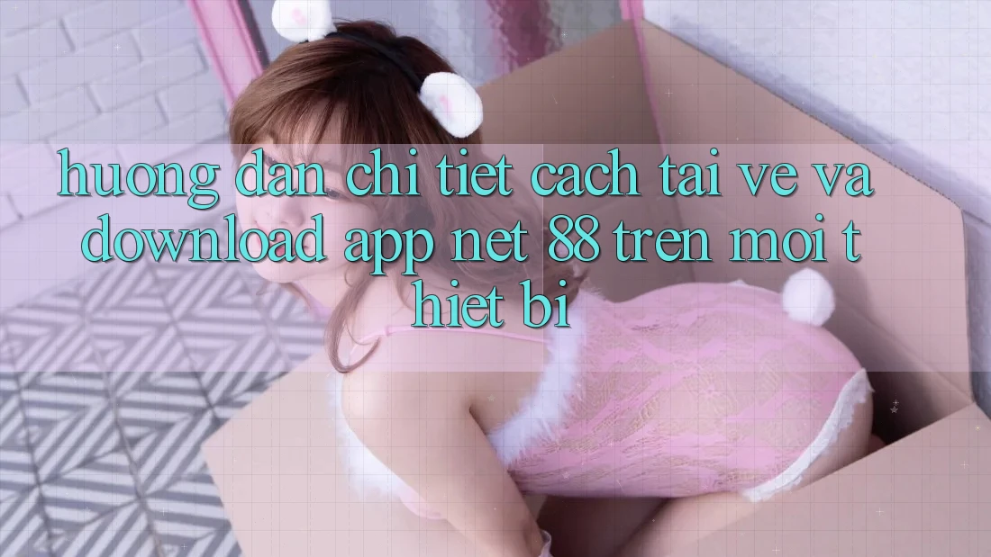 Hướng dẫn chi tiết cách tải về và download App Net 88 trên mọi thiết bị
