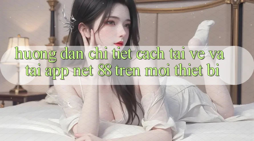 Hướng dẫn chi tiết cách tải về và tải App Net 88 trên mọi thiết bị