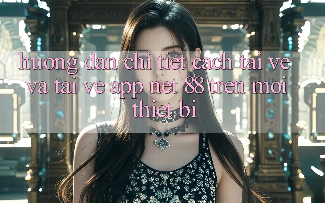 Hướng dẫn chi tiết cách tải về và tải về App Net 88 trên mọi thiết bị