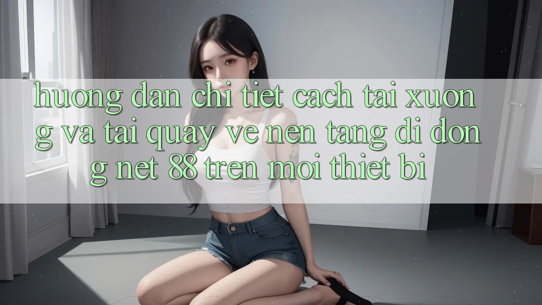 Hướng dẫn chi tiết cách tải xuống và tải quay về Nền tảng di động Net 88 trên mọi thiết bị