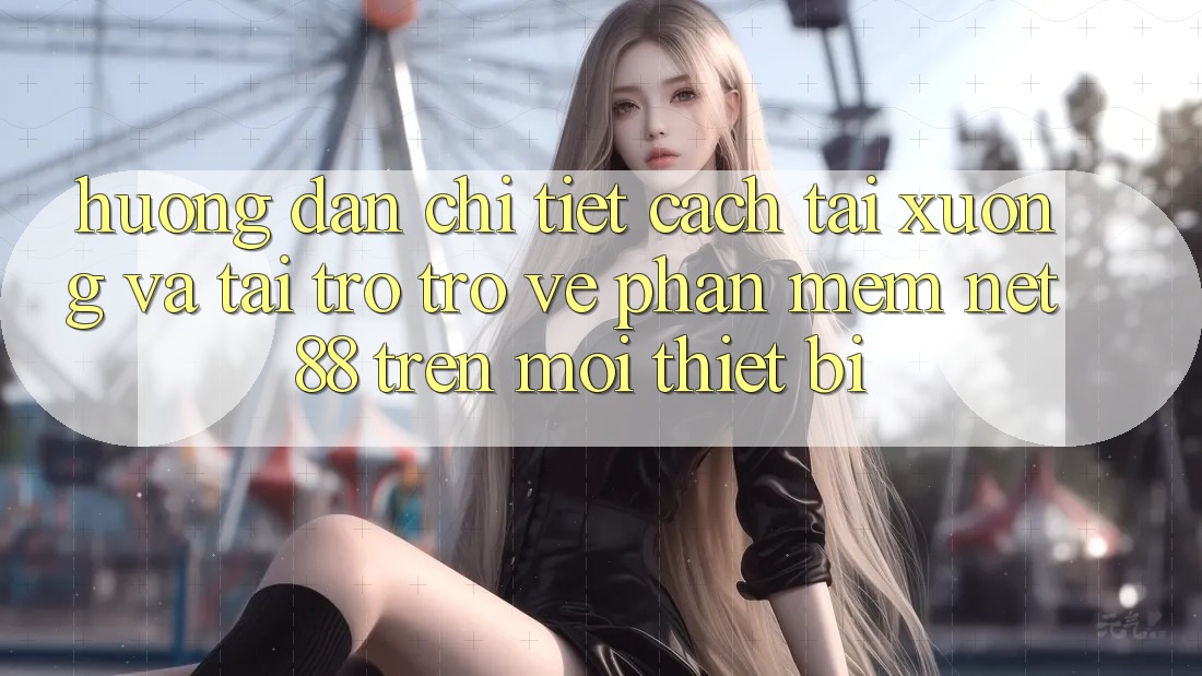 Hướng dẫn chi tiết cách tải xuống và tải trở trở về Phần mềm Net 88 trên mọi thiết bị