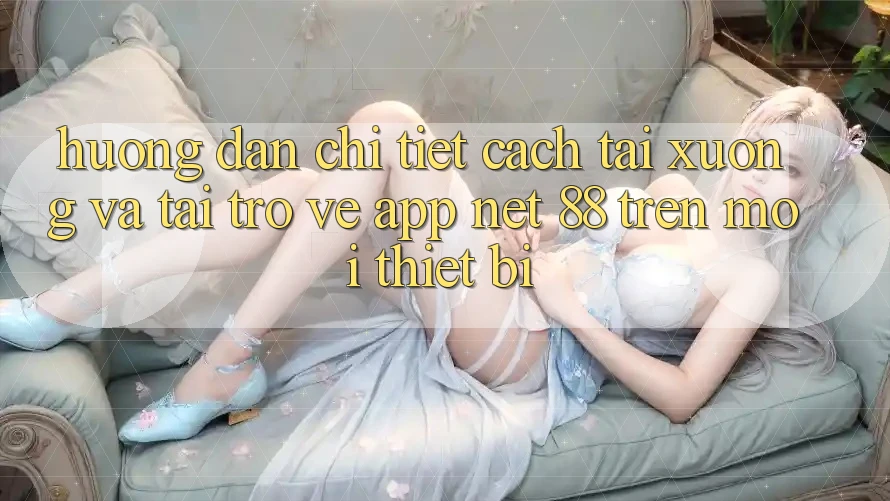 Hướng dẫn chi tiết cách tải xuống và tải trở về App Net 88 trên mọi thiết bị