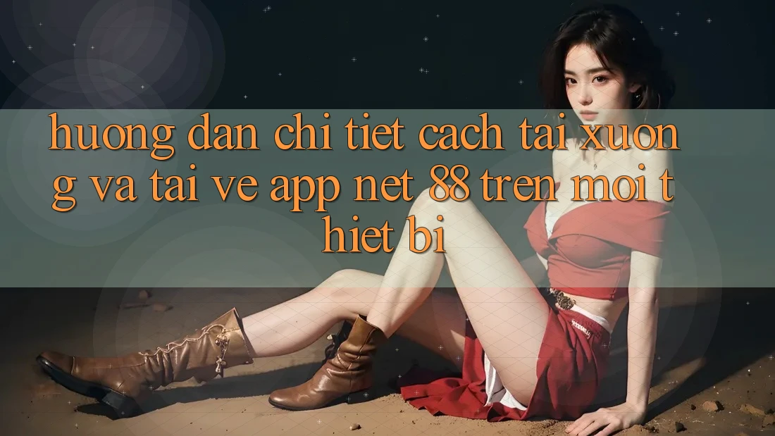 Hướng dẫn chi tiết cách tải xuống và tải về App Net 88 trên mọi thiết bị