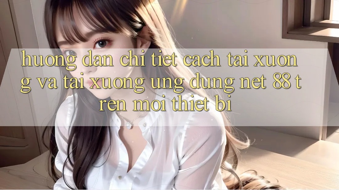 Hướng dẫn chi tiết cách tải xuống và tải xuống Ứng dụng Net 88 trên mọi thiết bị