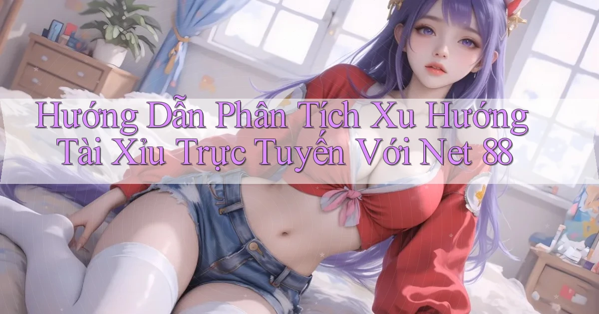 hướng dẫn phân tích xu hướng tài xỉu trực tuyến với net 88