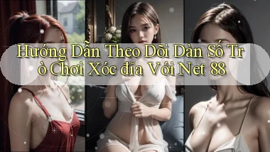 hướng dẫn theo dõi dàn số trò chơi xóc đĩa với net 88