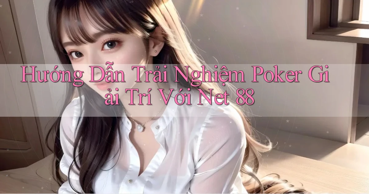 hướng dẫn trải nghiệm poker giải trí với net 88