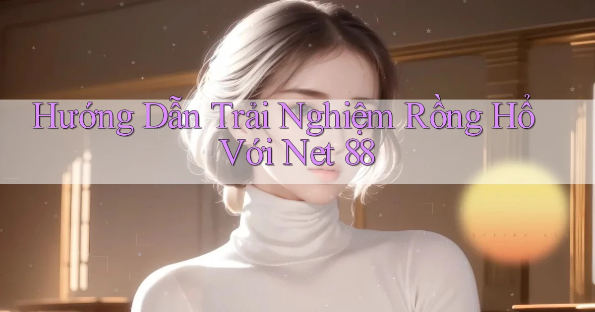 hướng dẫn trải nghiệm rồng hổ với net 88