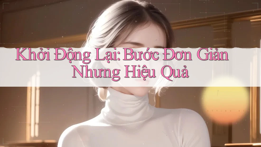 Khởi Động Lại: Bước Đơn Giản Nhưng Hiệu Quả
