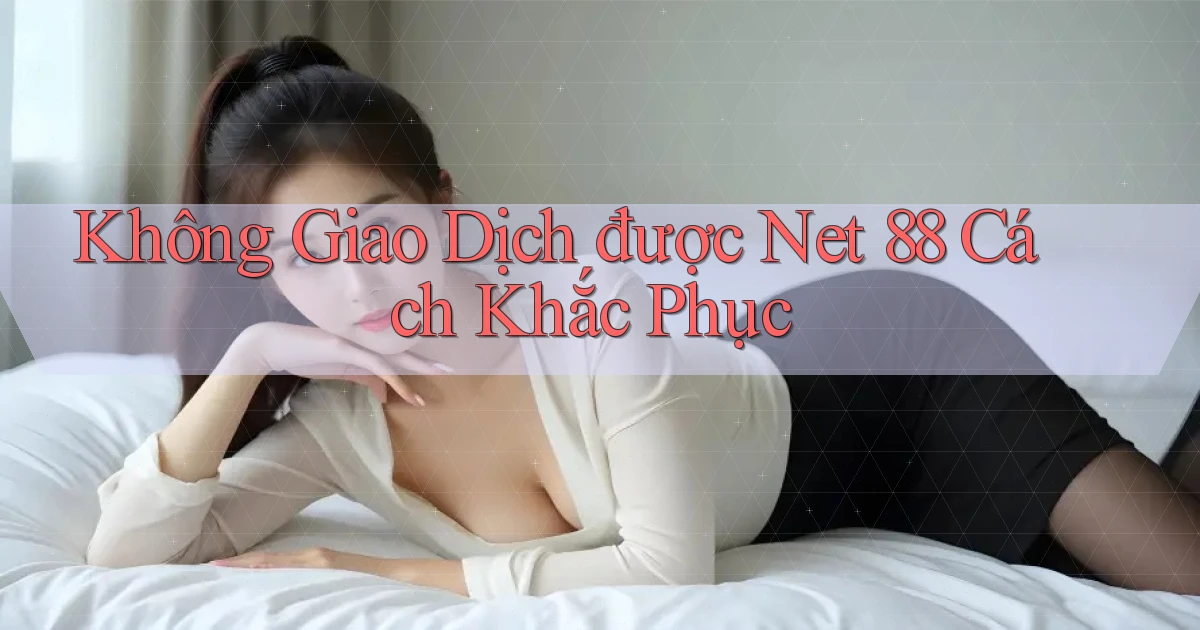 không giao dịch được net 88 cách khắc phục