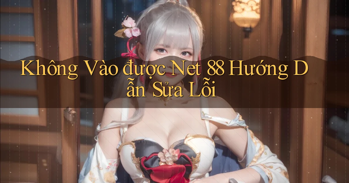 không vào được net 88 hướng dẫn sửa lỗi