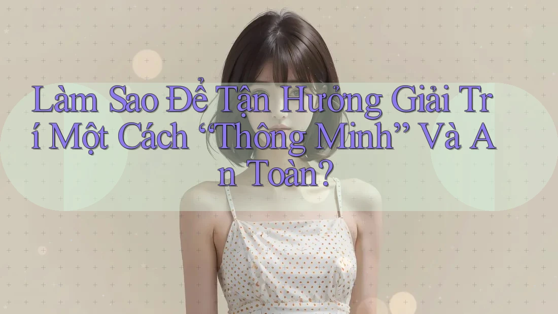 Làm Sao Để Tận Hưởng Giải Trí Một Cách “Thông Minh” Và An Toàn?