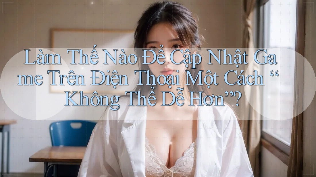 Làm Thế Nào Để Cập Nhật Game Trên Điện Thoại Một Cách “Không Thể Dễ Hơn”?