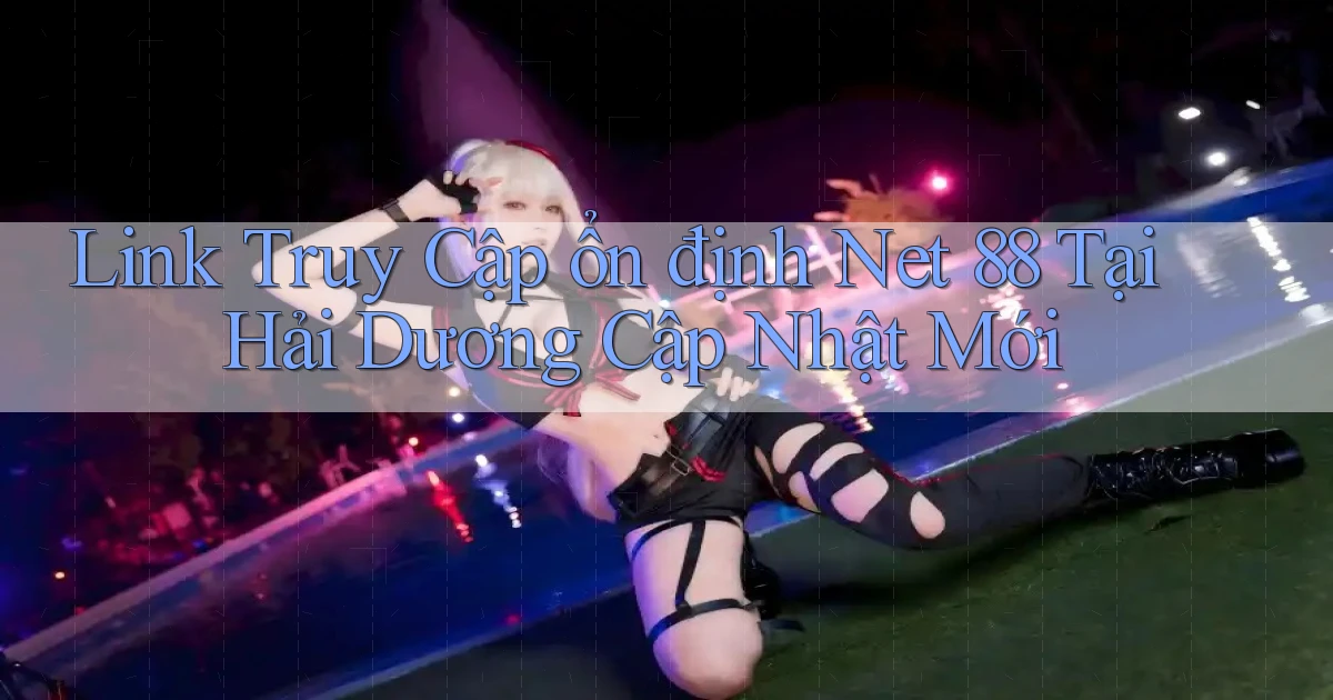 link truy cập ổn định net 88 tại Hải Dương cập nhật mới