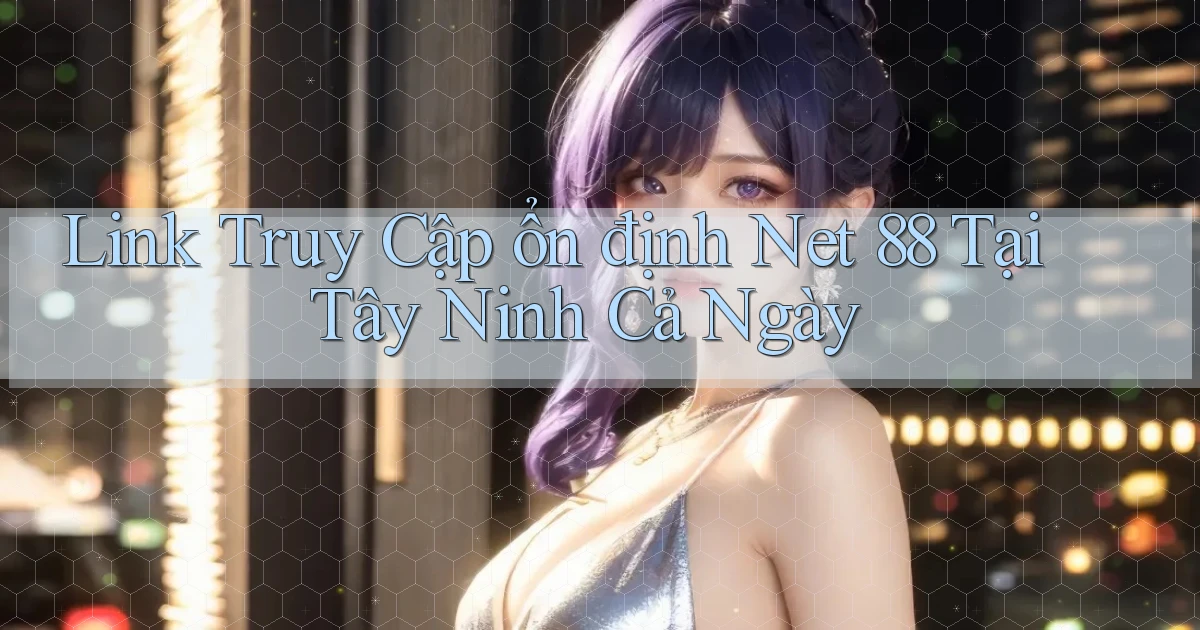 link truy cập ổn định net 88 tại Tây Ninh cả ngày