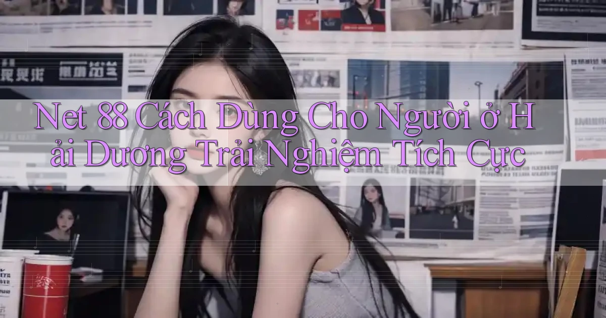 net 88 cách dùng cho người ở Hải Dương trải nghiệm tích cực