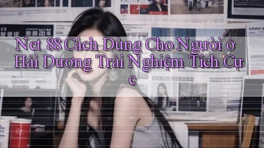 net 88 cách dùng cho người ở Hải Dương trải nghiệm tích cực