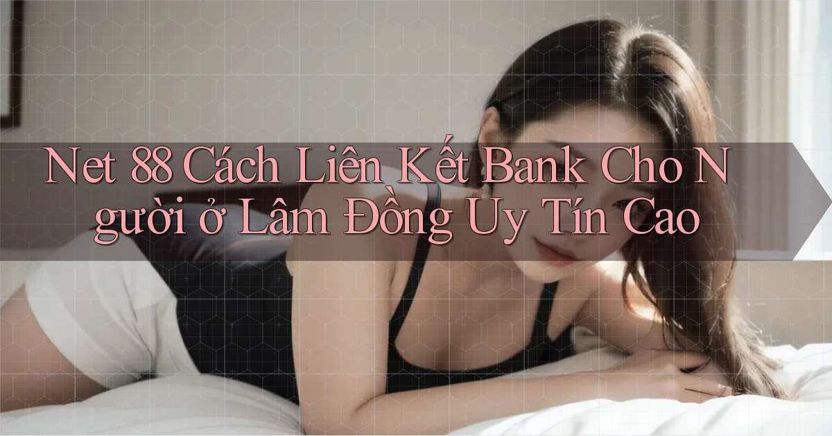 net 88 cách liên kết bank cho người ở Lâm Đồng uy tín cao