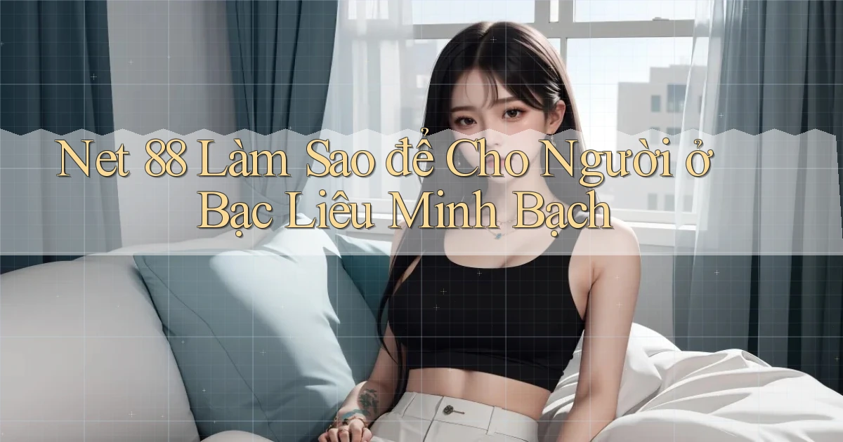 net 88 làm sao để cho người ở Bạc Liêu minh bạch