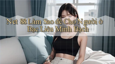 net 88 làm sao để cho người ở Bạc Liêu minh bạch