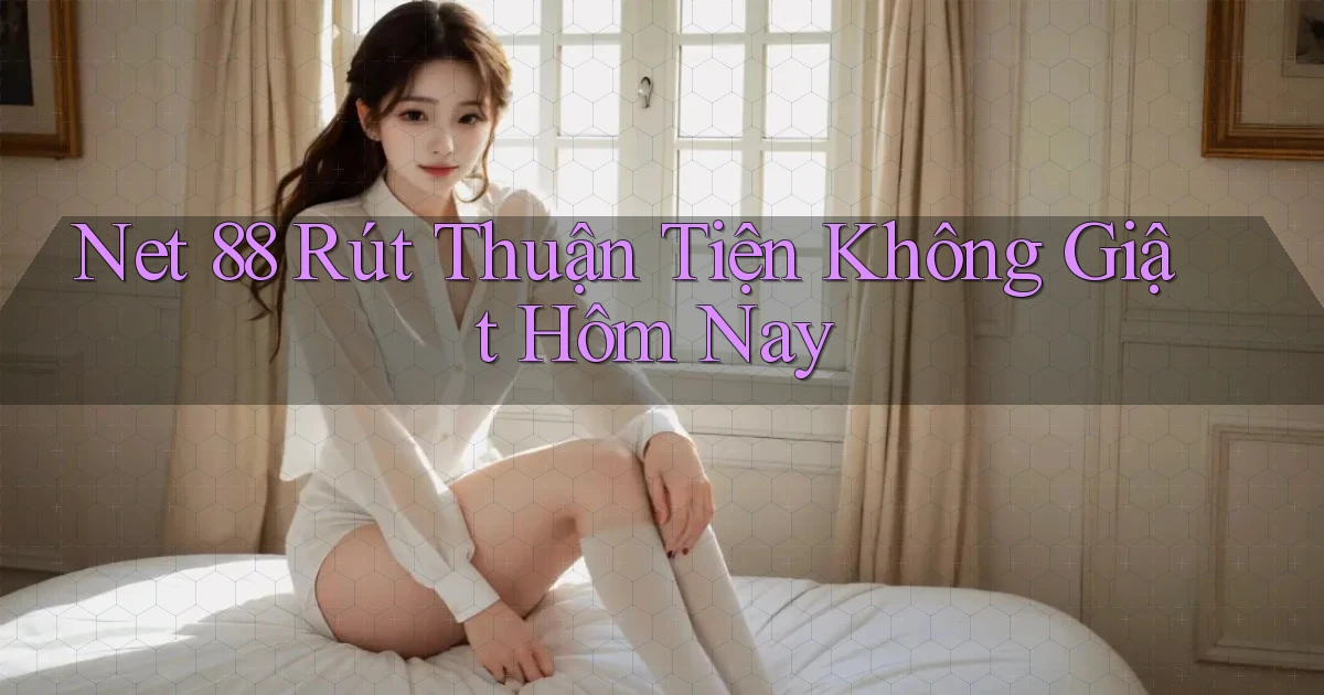 net 88 rút thuận tiện không giật hôm nay