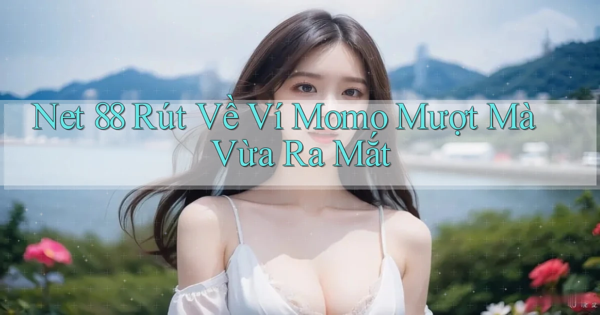 net 88 rút về ví momo mượt mà vừa ra mắt