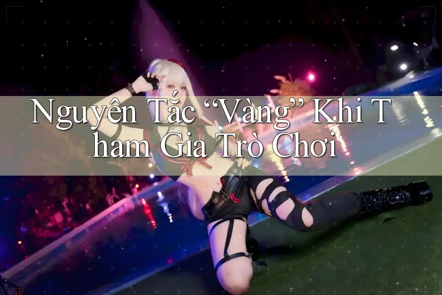 Nguyên Tắc “Vàng” Khi Tham Gia Trò Chơi
