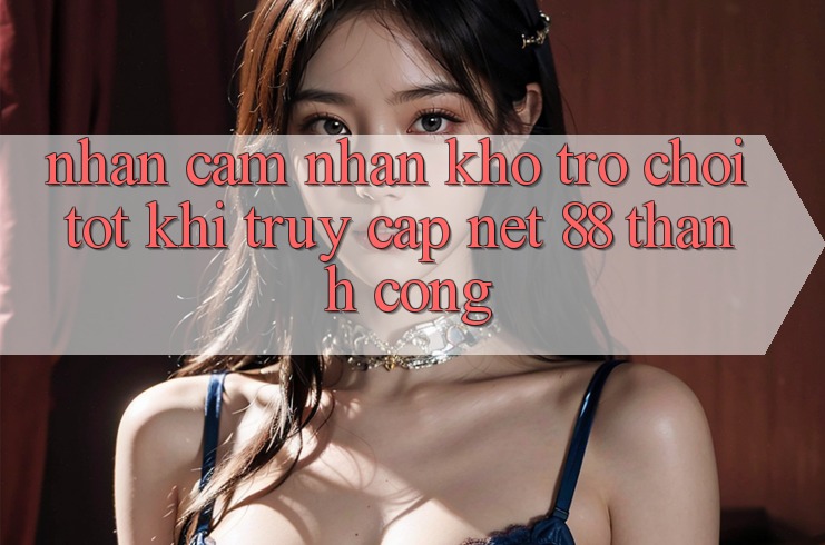 Nhận cảm nhận kho trò chơi tốt khi truy cập Net 88 thành công Nhận cảm nhận kho trò chơi tốt khi truy cập Net 88 thành công