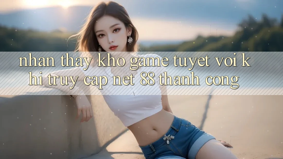 Nhận thấy kho game tuyệt vời khi truy cập Net 88 thành công