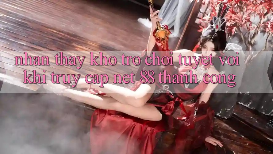 Nhận thấy kho trò chơi tuyệt vời khi truy cập Net 88 thành công