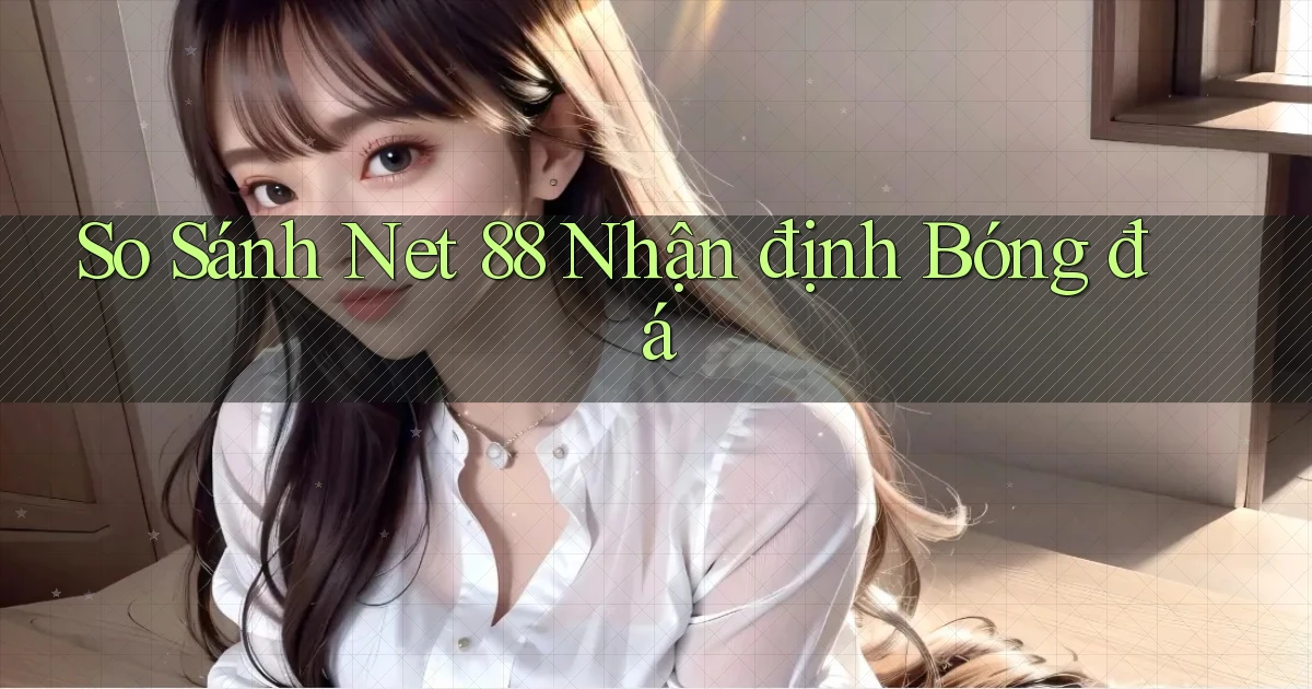 so sánh net 88 nhận định bóng đá