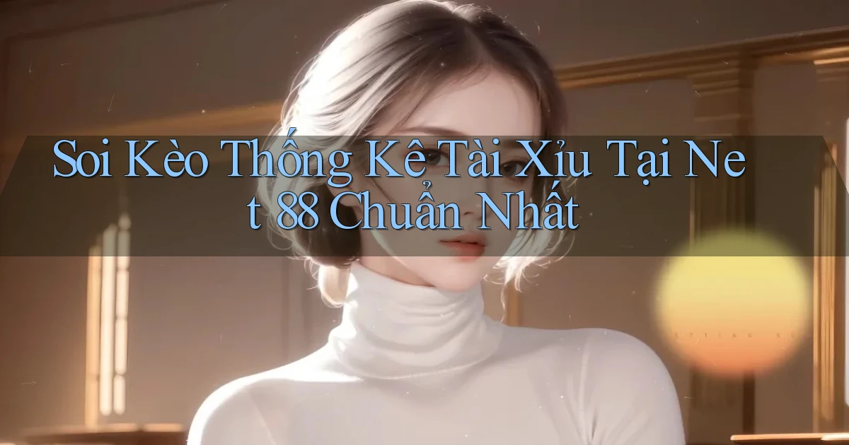 soi kèo thống kê tài xỉu tại net 88 chuẩn nhất