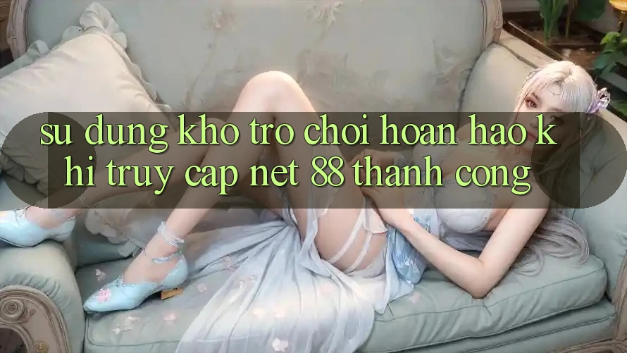 Sử dụng kho trò chơi hoàn hảo khi truy cập Net 88 thành công