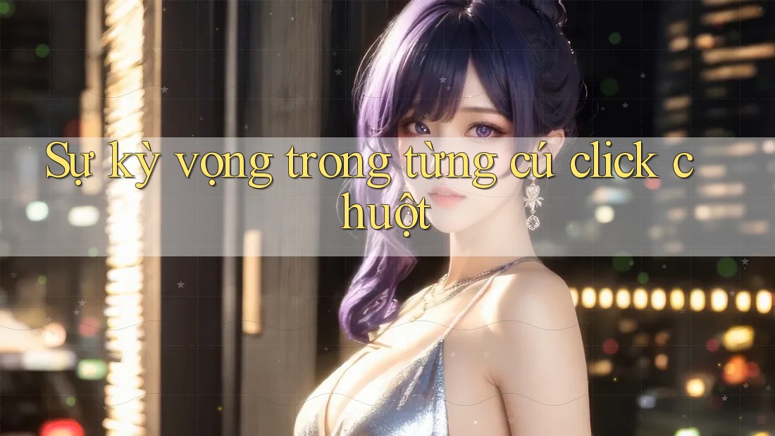 Sự kỳ vọng trong từng cú click chuột