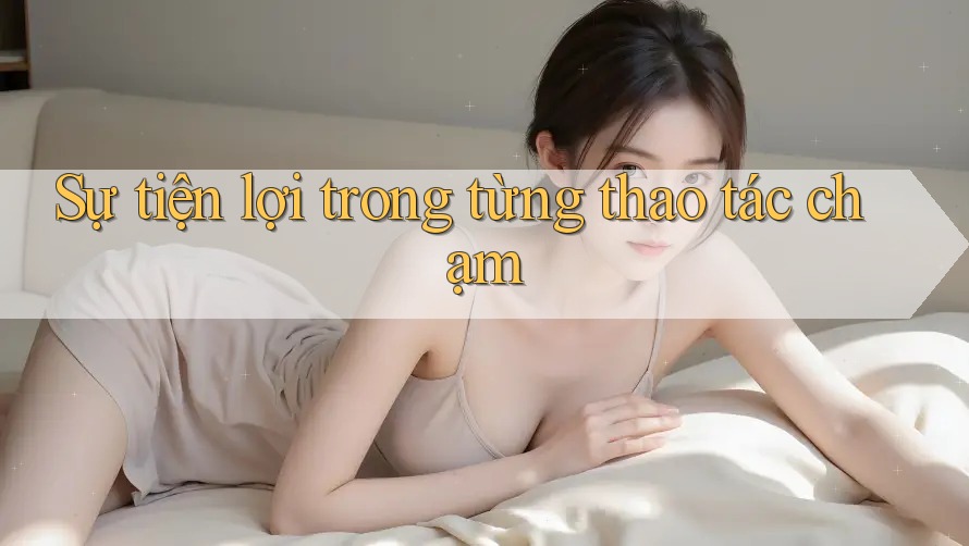 Sự tiện lợi trong từng thao tác chạm