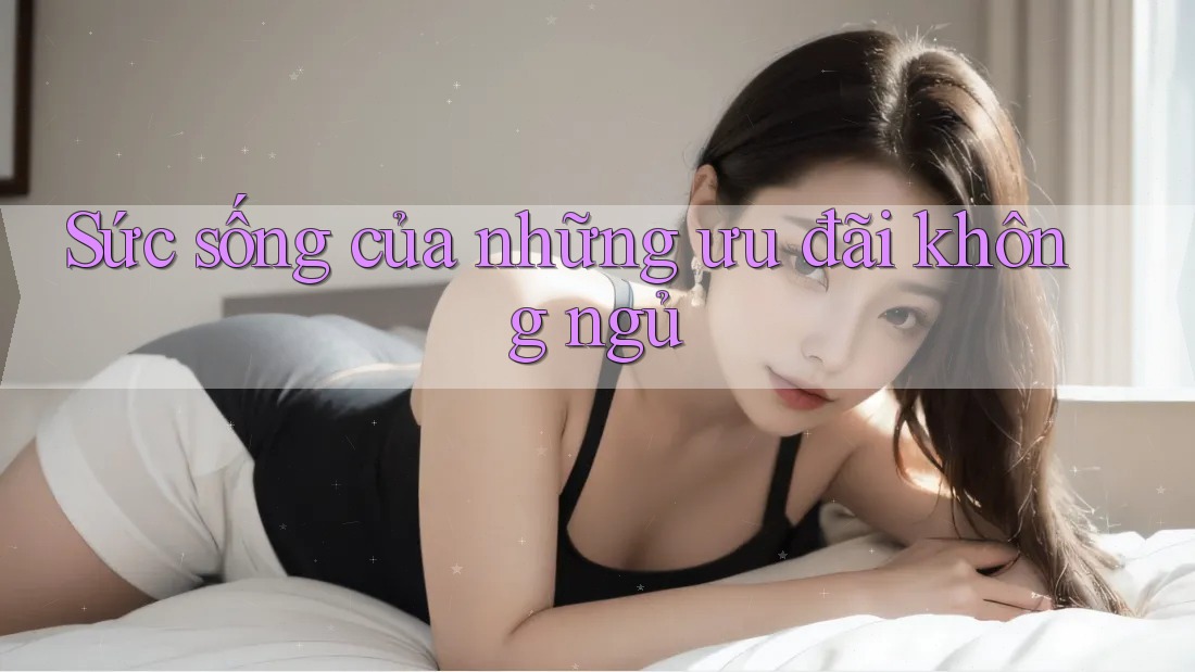 Sức sống của những ưu đãi không ngủ Sức sống của những ưu đãi không ngủ