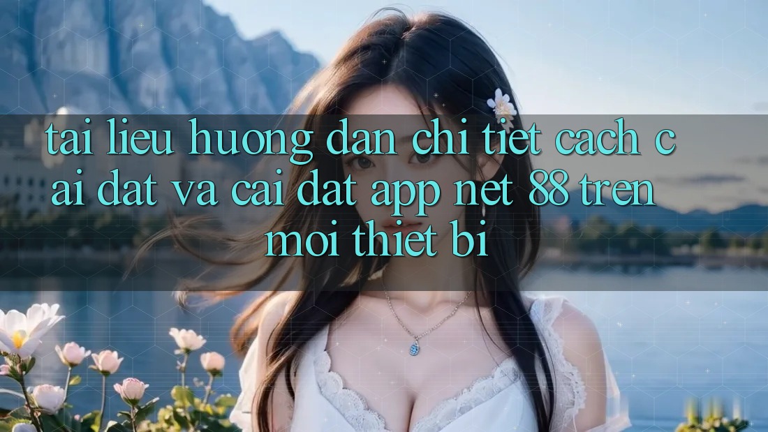 Tài liệu hướng dẫn chi tiết cách cài đặt và cài đặt App Net 88 trên mọi thiết bị