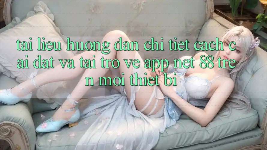 Tài liệu hướng dẫn chi tiết cách cài đặt và tải trở về App Net 88 trên mọi thiết bị