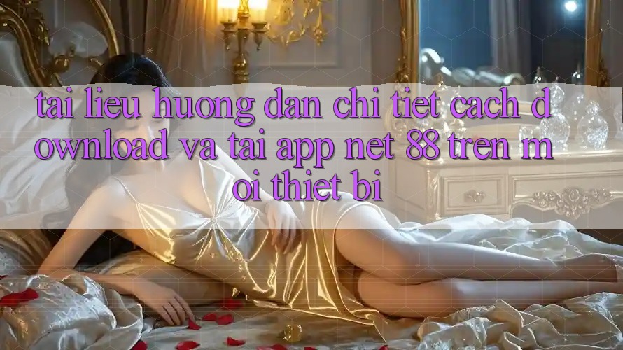 Tài liệu hướng dẫn chi tiết cách download và tải App Net 88 trên mọi thiết bị