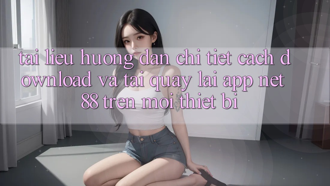 Tài liệu hướng dẫn chi tiết cách download và tải quay lại App Net 88 trên mọi thiết bị