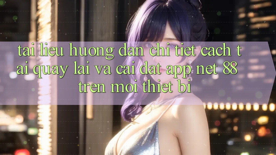 Tài liệu hướng dẫn chi tiết cách tải quay lại và cài đặt App Net 88 trên mọi thiết bị