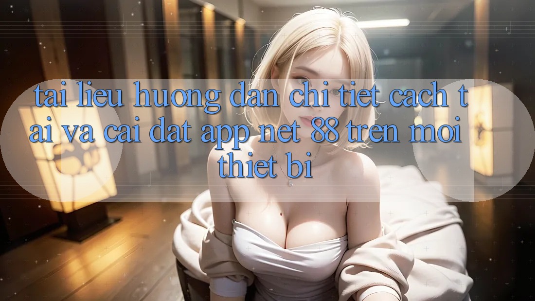 Tài liệu hướng dẫn chi tiết cách tải và cài đặt App Net 88 trên mọi thiết bị