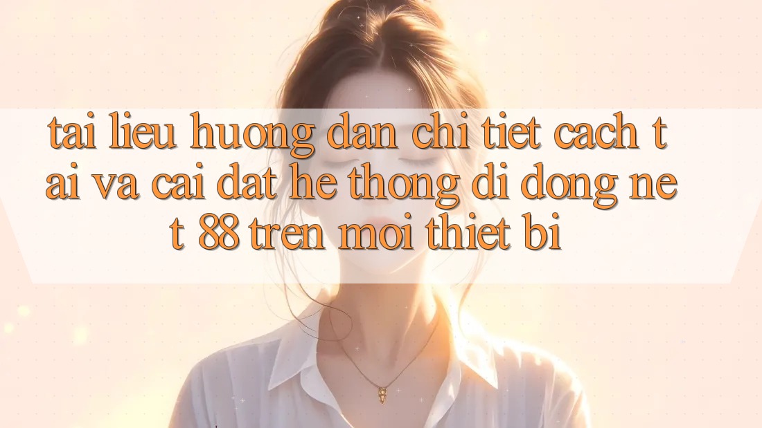 Tài liệu hướng dẫn chi tiết cách tải và cài đặt Hệ thống di động Net 88 trên mọi thiết bị